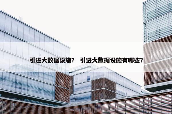 引进大数据设施？ 引进大数据设施有哪些？