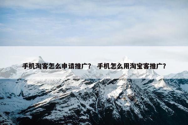 手机淘客怎么申请推广？ 手机怎么用淘宝客推广？