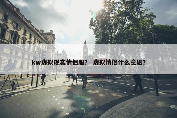 kw虚拟现实情侣服？ 虚拟情侣什么意思？