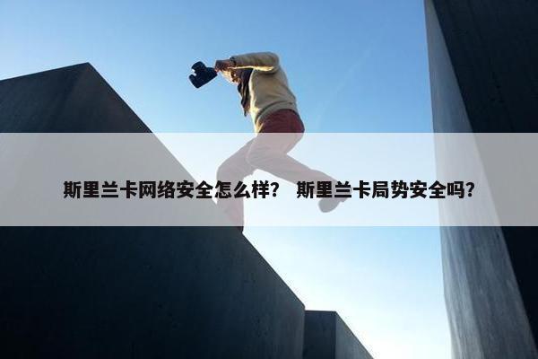 斯里兰卡网络安全怎么样？ 斯里兰卡局势安全吗？