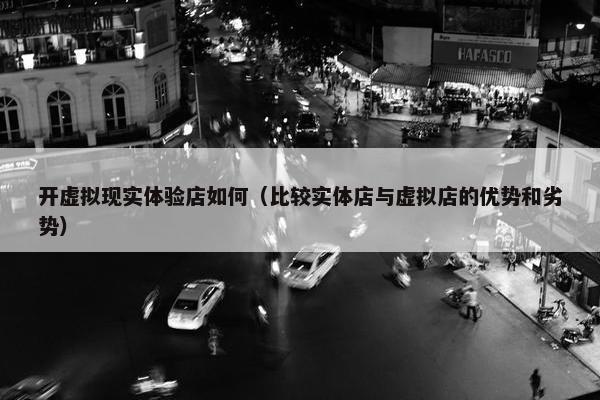 开虚拟现实体验店如何（比较实体店与虚拟店的优势和劣势）