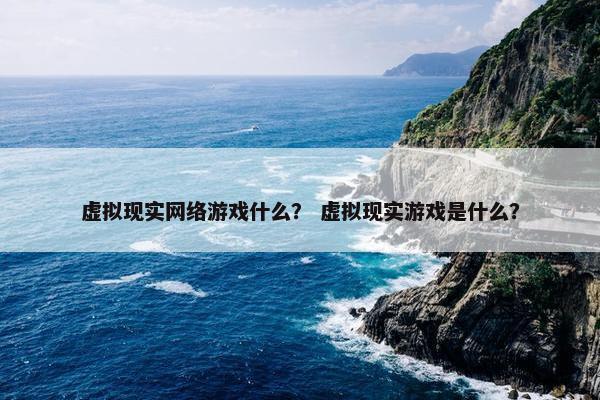 虚拟现实网络游戏什么？ 虚拟现实游戏是什么？