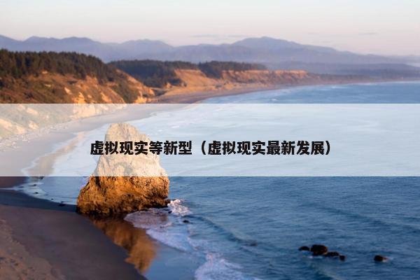 虚拟现实等新型（虚拟现实最新发展）