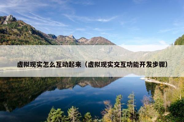 虚拟现实怎么互动起来（虚拟现实交互功能开发步骤）
