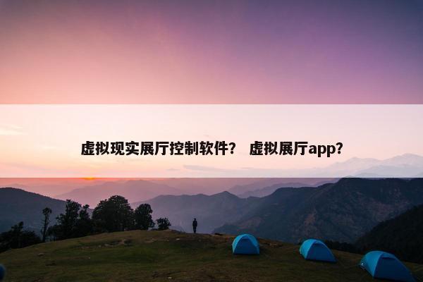 虚拟现实展厅控制软件？ 虚拟展厅app？