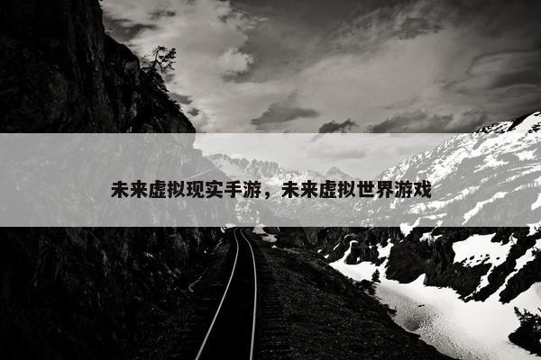 未来虚拟现实手游，未来虚拟世界游戏