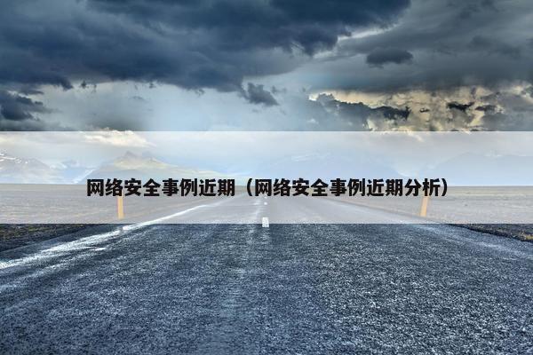 网络安全事例近期（网络安全事例近期分析）