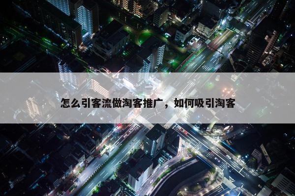 怎么引客流做淘客推广，如何吸引淘客