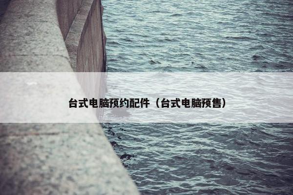 台式电脑预约配件（台式电脑预售）