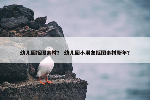 幼儿园抠图素材？ 幼儿园小朋友抠图素材新年？