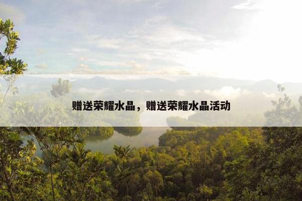 赠送荣耀水晶，赠送荣耀水晶活动