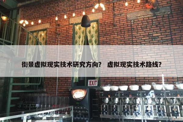 街景虚拟现实技术研究方向？ 虚拟现实技术路线？