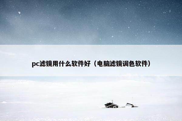 pc滤镜用什么软件好（电脑滤镜调色软件）