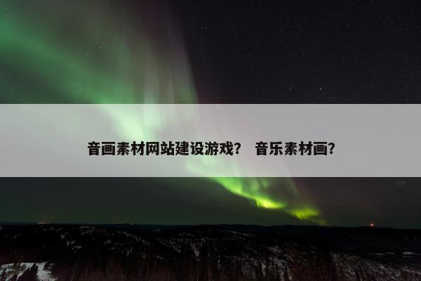 音画素材网站建设游戏？ 音乐素材画？