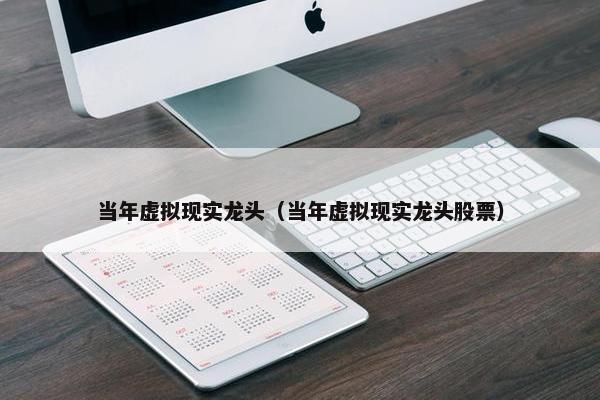 当年虚拟现实龙头（当年虚拟现实龙头股票）