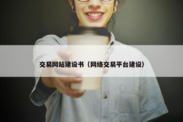 交易网站建设书（网络交易平台建设）