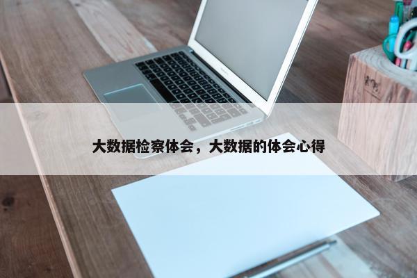 大数据检察体会，大数据的体会心得