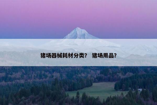 猪场器械耗材分类？ 猪场用品？