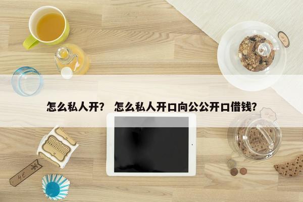 怎么私人开？ 怎么私人开口向公公开口借钱？