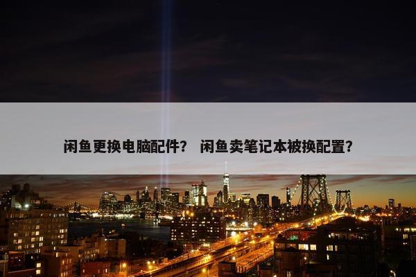 闲鱼更换电脑配件？ 闲鱼卖笔记本被换配置？