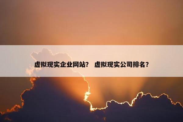 虚拟现实企业网站？ 虚拟现实公司排名？