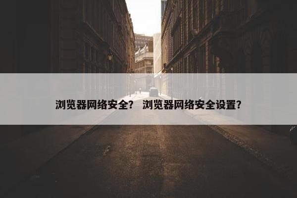 浏览器网络安全？ 浏览器网络安全设置？