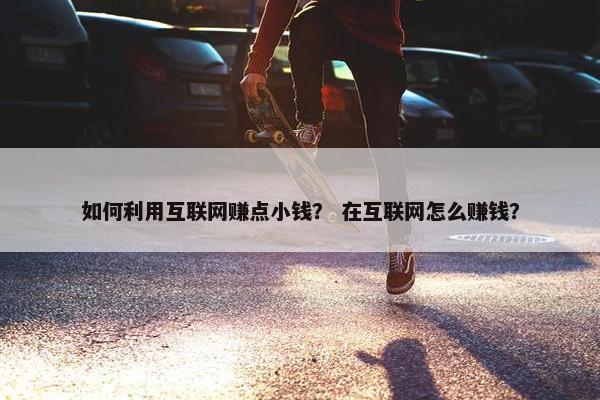 如何利用互联网赚点小钱？ 在互联网怎么赚钱？