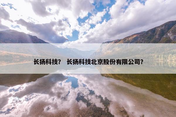 长扬科技？ 长扬科技北京股份有限公司？