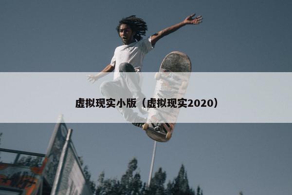 虚拟现实小版（虚拟现实2020）