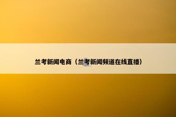 兰考新闻电商（兰考新闻频道在线直播）