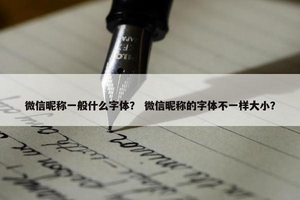微信昵称一般什么字体？ 微信昵称的字体不一样大小？