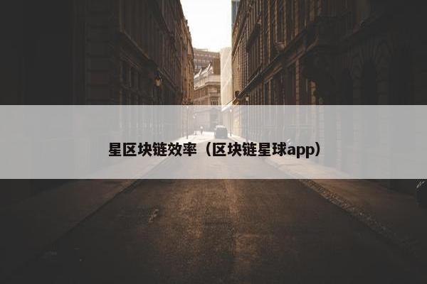 星区块链效率（区块链星球app）
