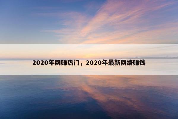 2020年网赚热门，2020年最新网络赚钱