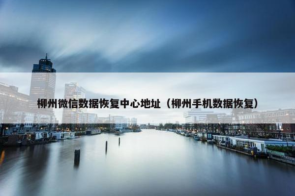 柳州微信数据恢复中心地址（柳州手机数据恢复）