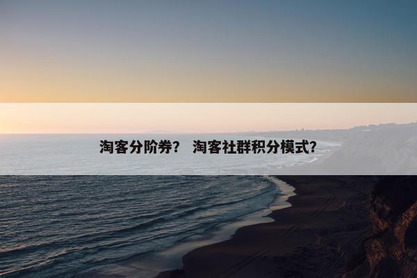 淘客分阶券？ 淘客社群积分模式？