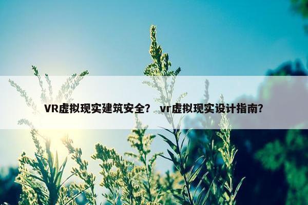 VR虚拟现实建筑安全？ vr虚拟现实设计指南？
