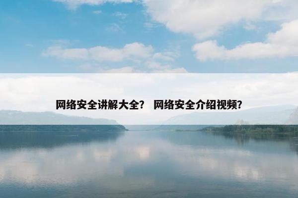 网络安全讲解大全？ 网络安全介绍视频？
