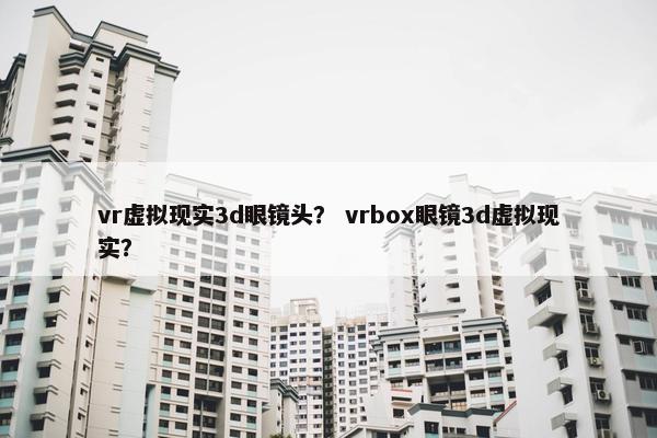 vr虚拟现实3d眼镜头？ vrbox眼镜3d虚拟现实？