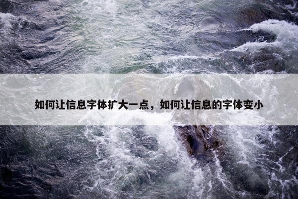 如何让信息字体扩大一点，如何让信息的字体变小