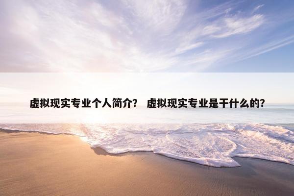 虚拟现实专业个人简介？ 虚拟现实专业是干什么的？