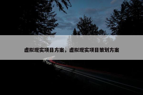 虚拟现实项目方案，虚拟现实项目策划方案
