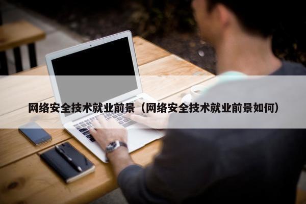 网络安全技术就业前景（网络安全技术就业前景如何）