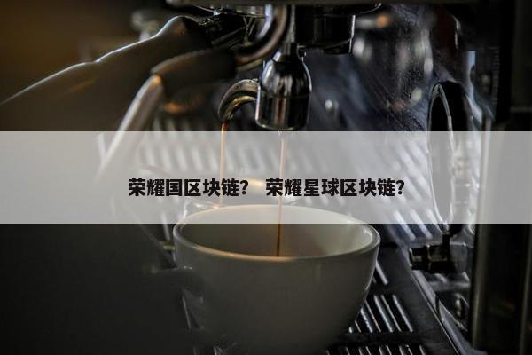 荣耀国区块链？ 荣耀星球区块链？