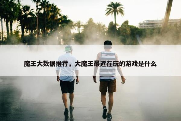 魔王大数据推荐，大魔王最近在玩的游戏是什么