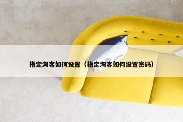 指定淘客如何设置（指定淘客如何设置密码）