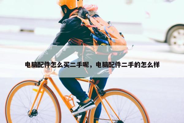 电脑配件怎么买二手呢，电脑配件二手的怎么样