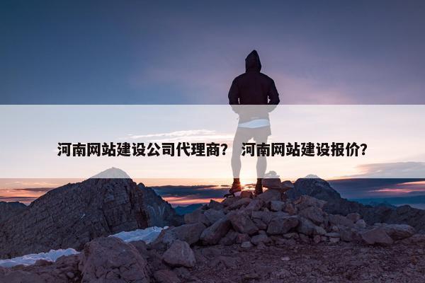 河南网站建设公司代理商？ 河南网站建设报价？
