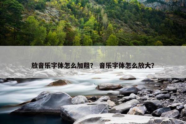 放音乐字体怎么加粗？ 音乐字体怎么放大？