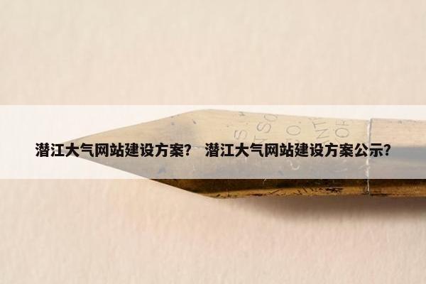 潜江大气网站建设方案？ 潜江大气网站建设方案公示？