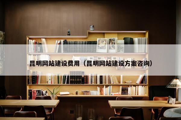 昆明网站建设费用（昆明网站建设方案咨询）
